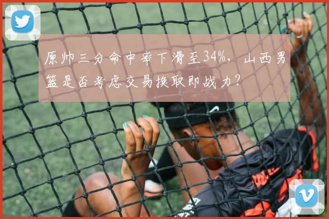 原帅三分命中率下滑至34%,山西男篮是否考虑交易换取即战力?