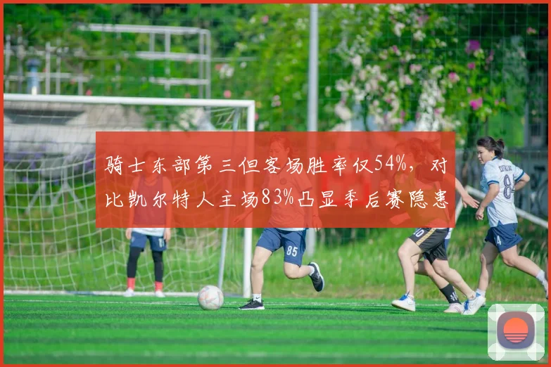 骑士东部第三但客场胜率仅54%，对比凯尔特人主场83%凸显季后赛隐患