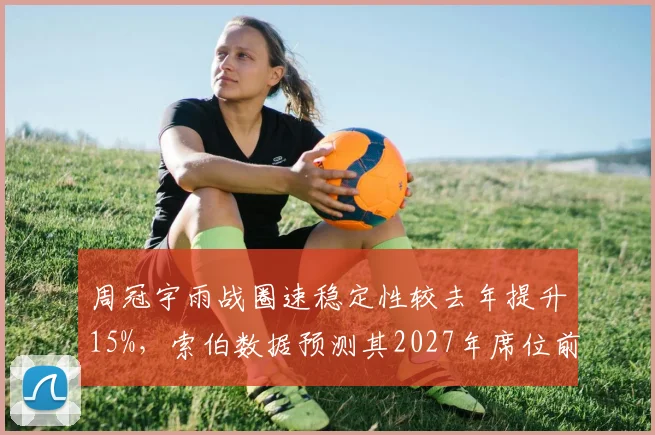 周冠宇雨战圈速稳定性较去年提升15%，索伯数据预测其2027年席位前景几何？