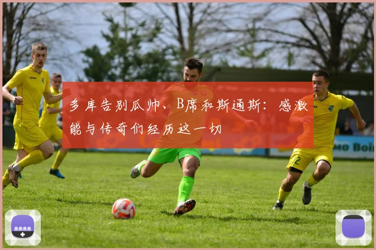 多库告别瓜帅、B席和斯通斯:感激能与传奇们经历这一切