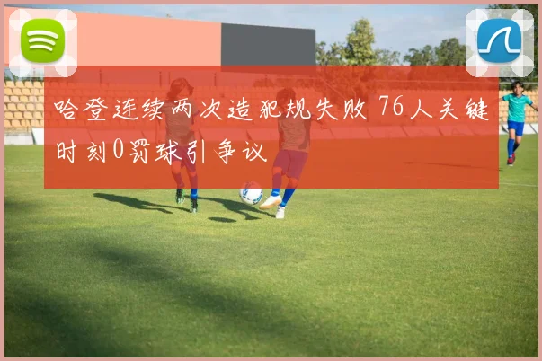 哈登连续两次造犯规失败 76人关键时刻0罚球引争议