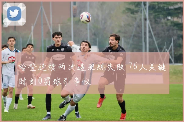 哈登连续两次造犯规失败 76人关键时刻0罚球引争议
