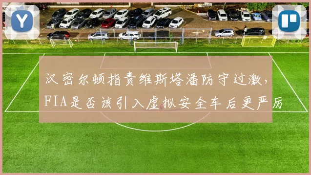 汉密尔顿指责维斯塔潘防守过激，FIA是否该引入虚拟安全车后更严厉罚则