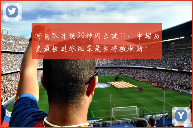 河南队开场30秒闪击破门，中超历史最快进球纪录是否将被刷新？