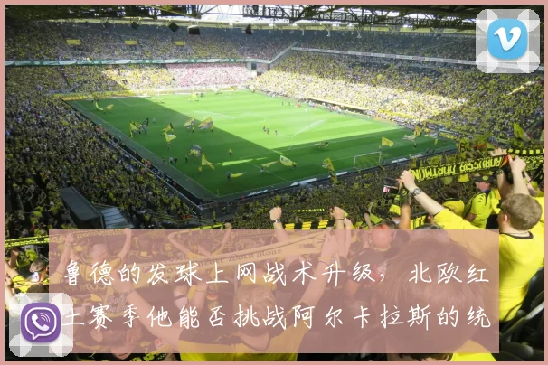 鲁德的发球上网战术升级，北欧红土赛季他能否挑战阿尔卡拉斯的统治