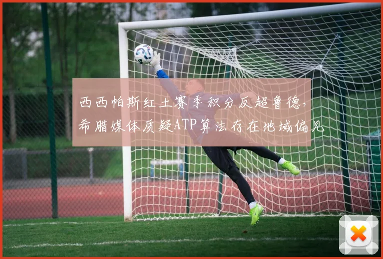 西西帕斯红土赛季积分反超鲁德，希腊媒体质疑ATP算法存在地域偏见