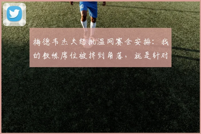梅德韦杰夫怒批温网赛会安排：我的教练席位被挤到角落，就是针对我