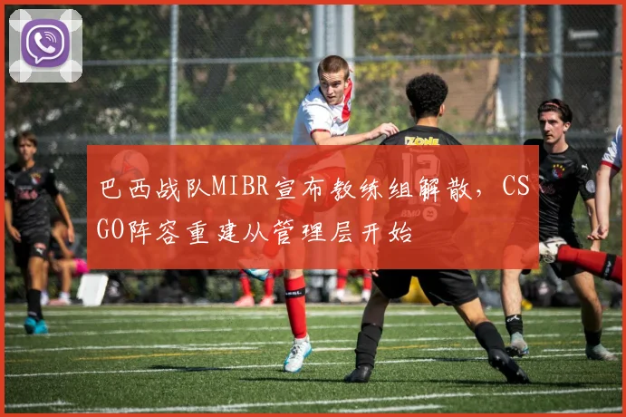 巴西战队MIBR宣布教练组解散,CSGO阵容重建从管理层开始