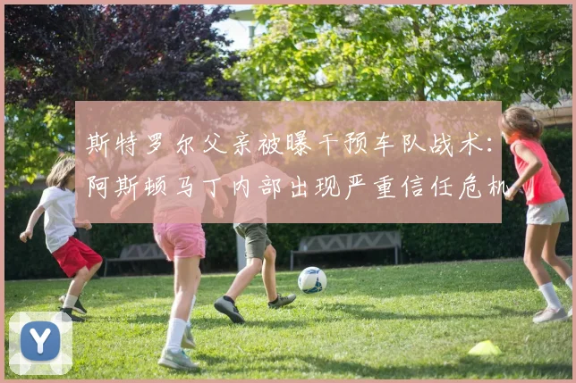 斯特罗尔父亲被曝干预车队战术：阿斯顿马丁内部出现严重信任危机