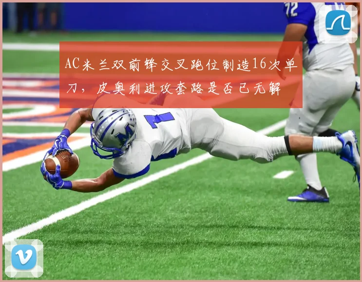 AC米兰双前锋交叉跑位制造16次单刀,皮奥利进攻套路是否已无解